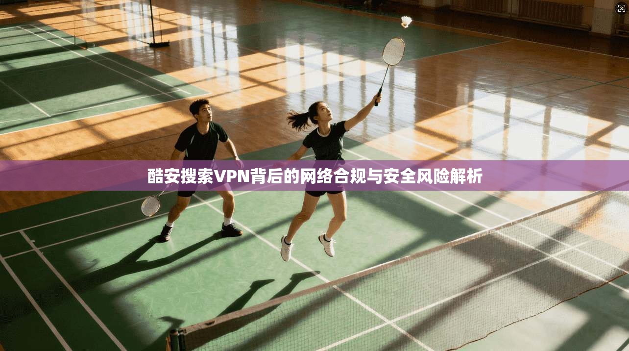 酷安搜索VPN背后的网络合规与安全风险解析
