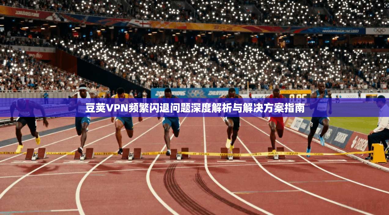 豆荚VPN频繁闪退问题深度解析与解决方案指南