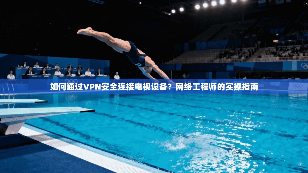 如何通过VPN安全连接电视设备？网络工程师的实操指南