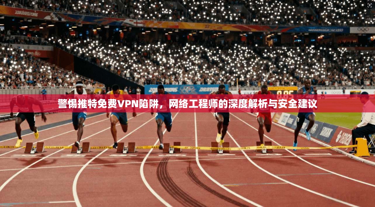 警惕推特免费VPN陷阱，网络工程师的深度解析与安全建议