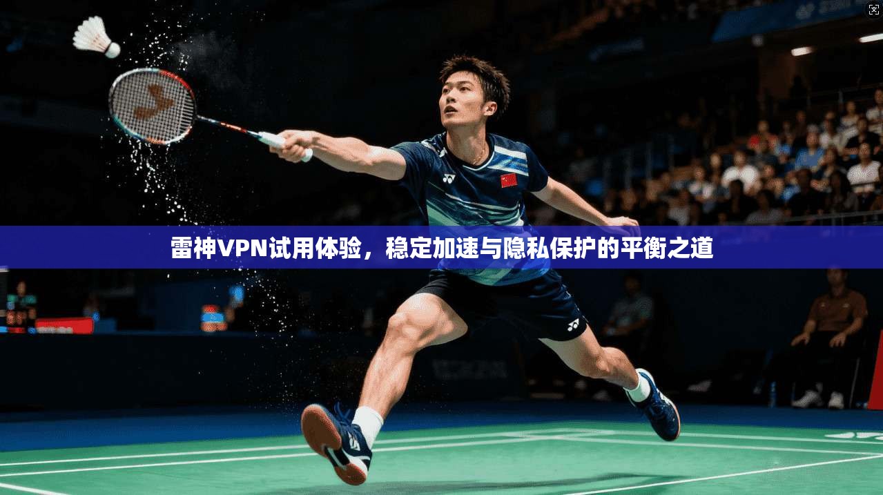 雷神VPN试用体验，稳定加速与隐私保护的平衡之道