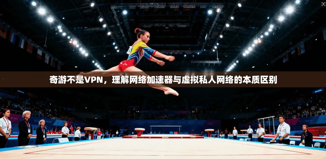 奇游不是VPN，理解网络加速器与虚拟私人网络的本质区别