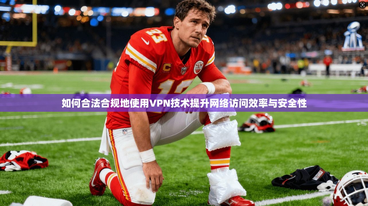 如何合法合规地使用VPN技术提升网络访问效率与安全性
