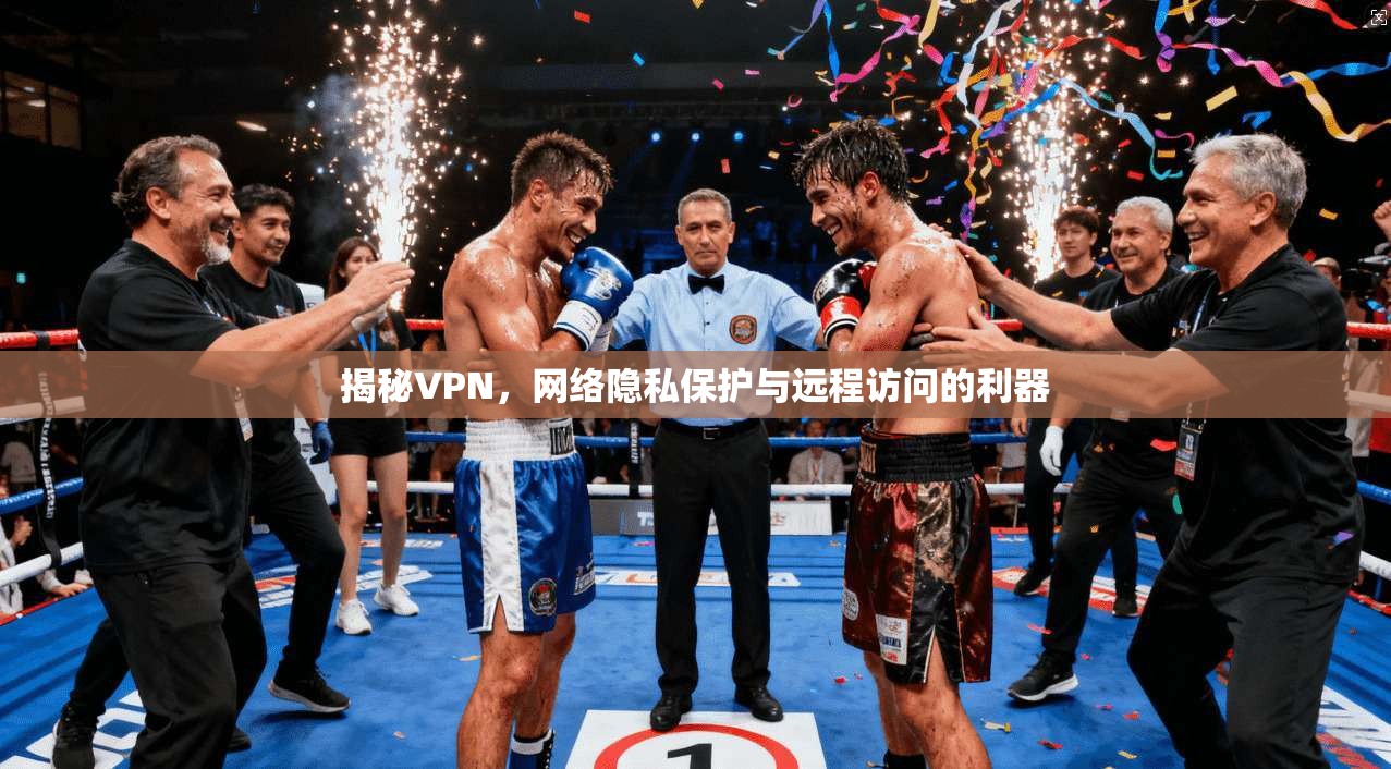 揭秘VPN，网络隐私保护与远程访问的利器
