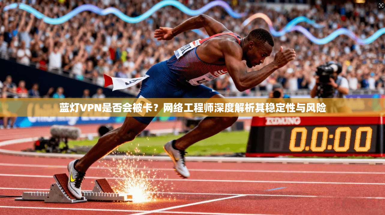 蓝灯VPN是否会被卡？网络工程师深度解析其稳定性与风险