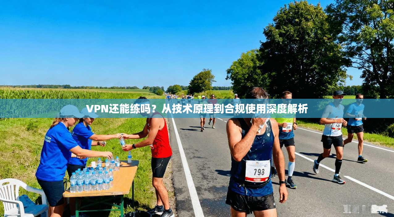 VPN还能练吗？从技术原理到合规使用深度解析