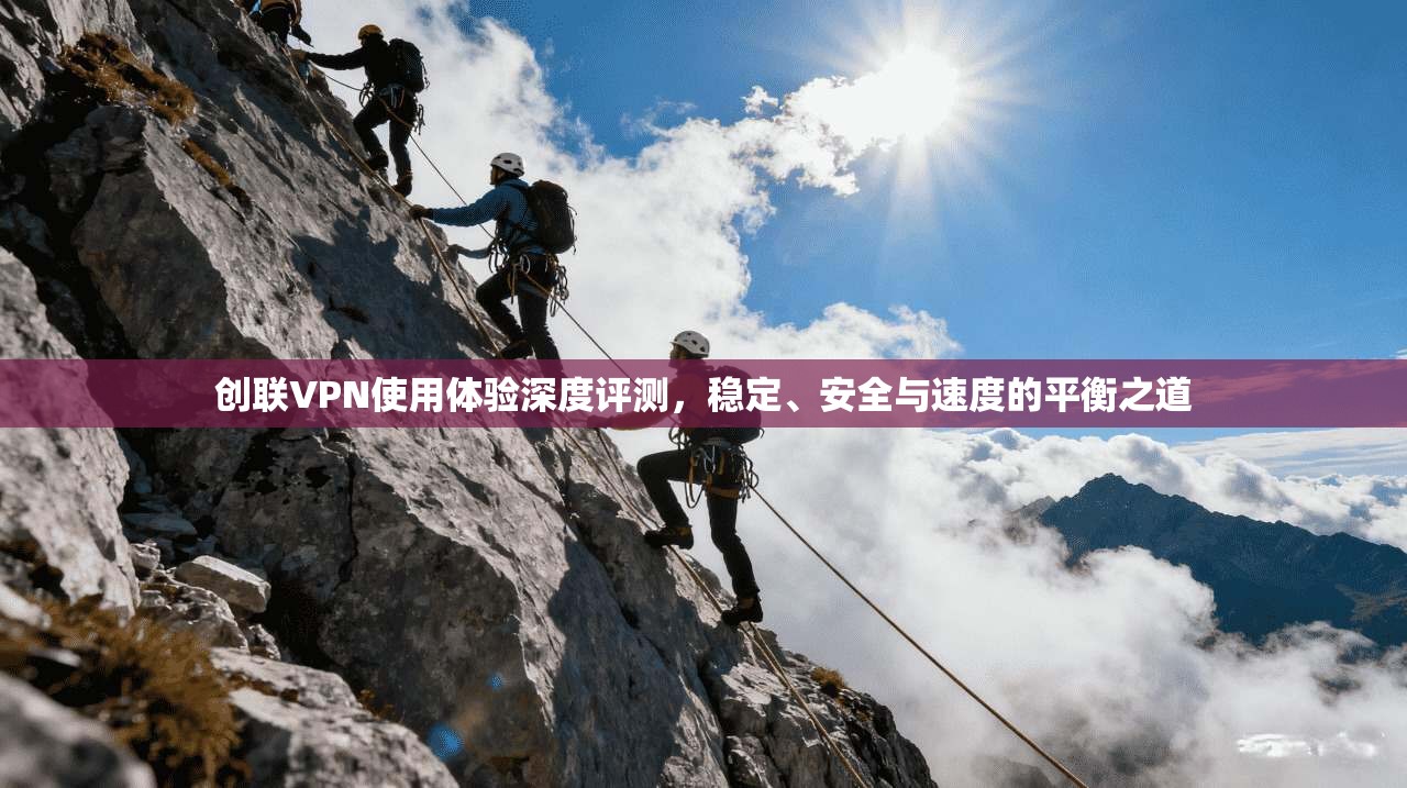 创联VPN使用体验深度评测，稳定、安全与速度的平衡之道