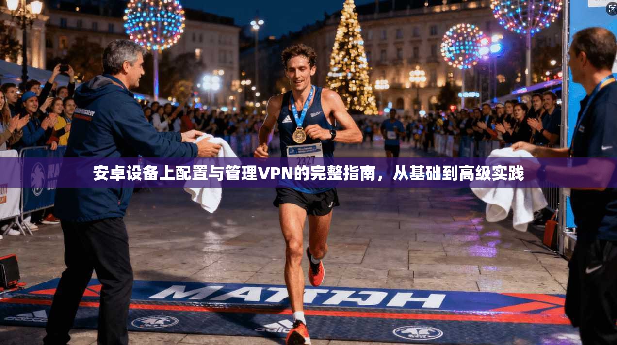 安卓设备上配置与管理VPN的完整指南，从基础到高级实践