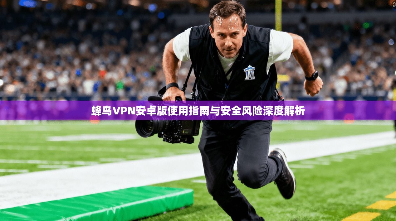 蜂鸟VPN安卓版使用指南与安全风险深度解析