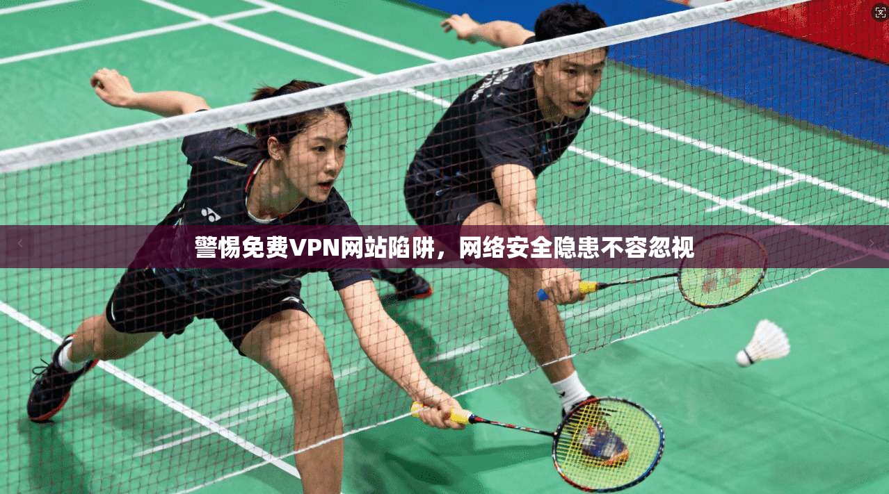 警惕免费VPN网站陷阱，网络安全隐患不容忽视