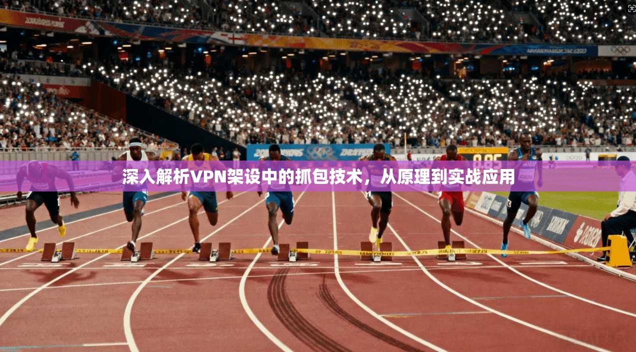 深入解析VPN架设中的抓包技术，从原理到实战应用