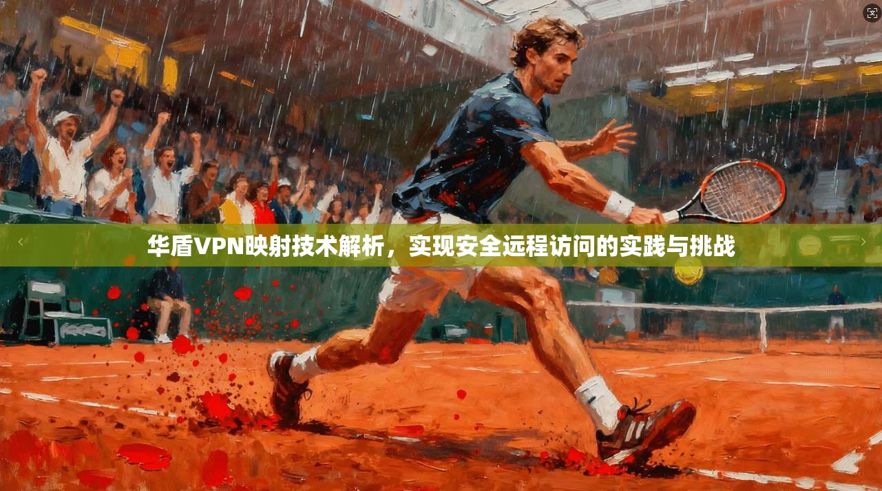 华盾VPN映射技术解析，实现安全远程访问的实践与挑战