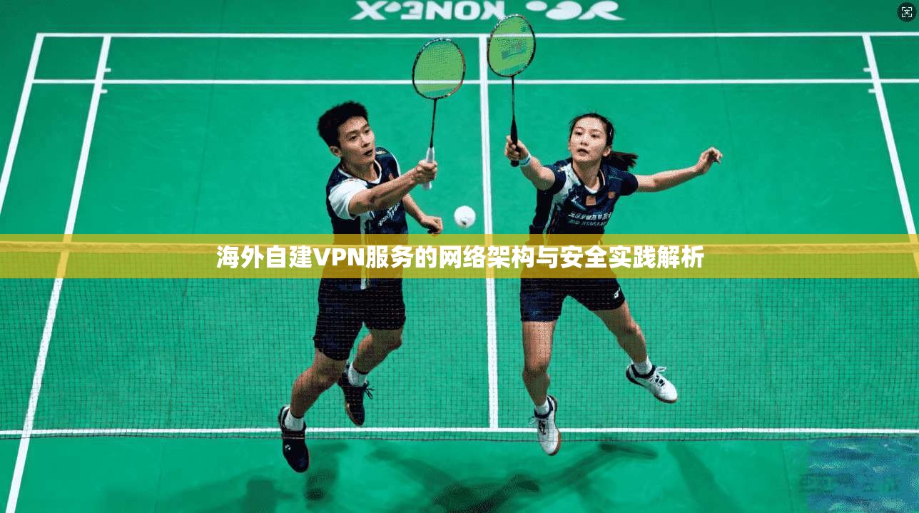 海外自建VPN服务的网络架构与安全实践解析