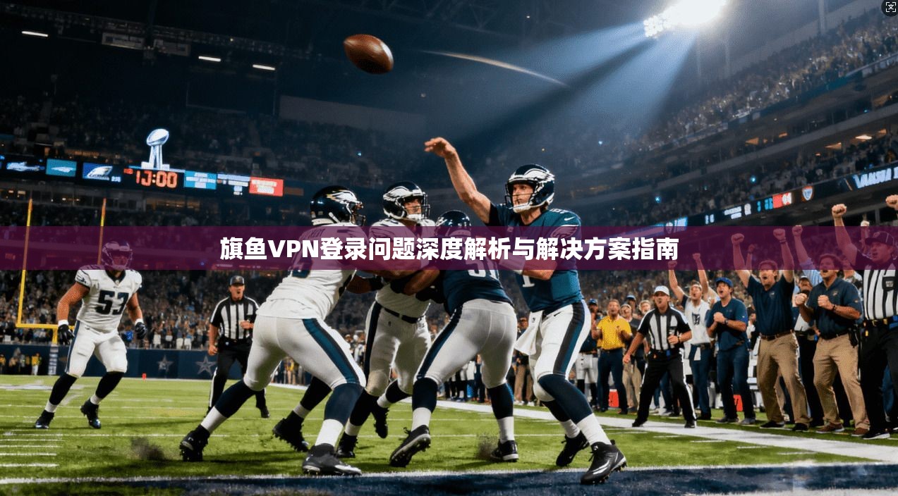 旗鱼VPN登录问题深度解析与解决方案指南