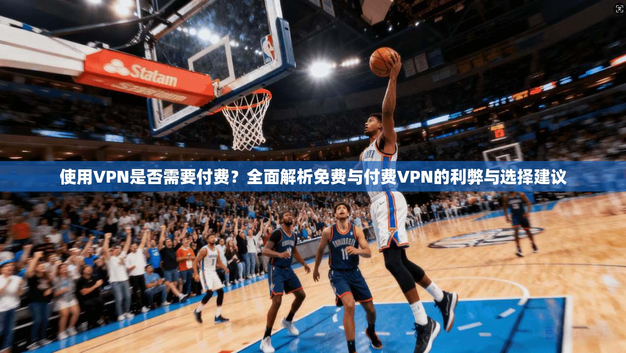 使用VPN是否需要付费？全面解析免费与付费VPN的利弊与选择建议
