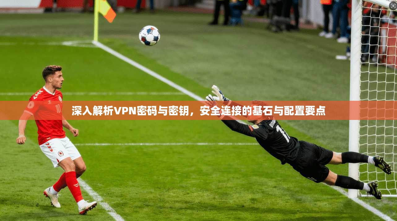 深入解析VPN密码与密钥，安全连接的基石与配置要点