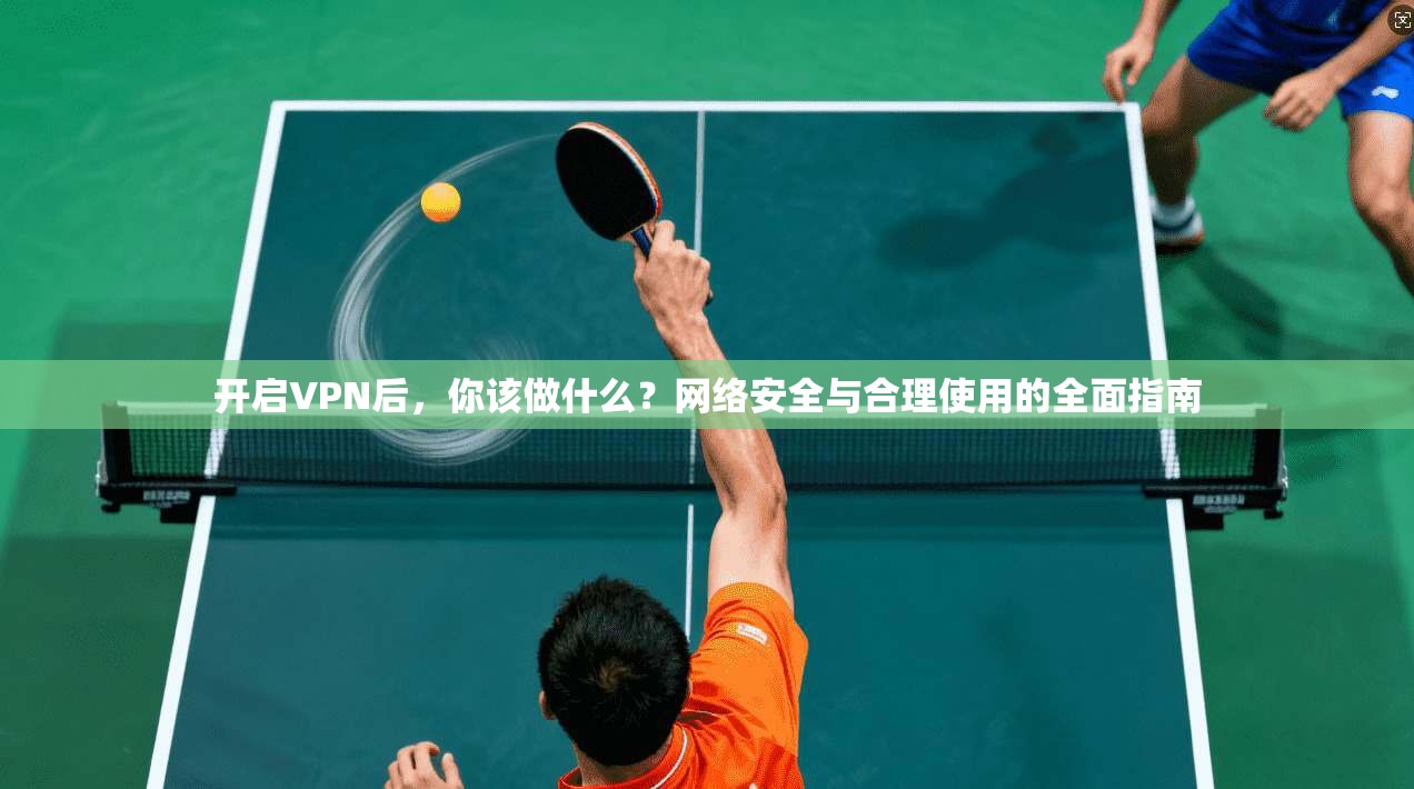 开启VPN后，你该做什么？网络安全与合理使用的全面指南