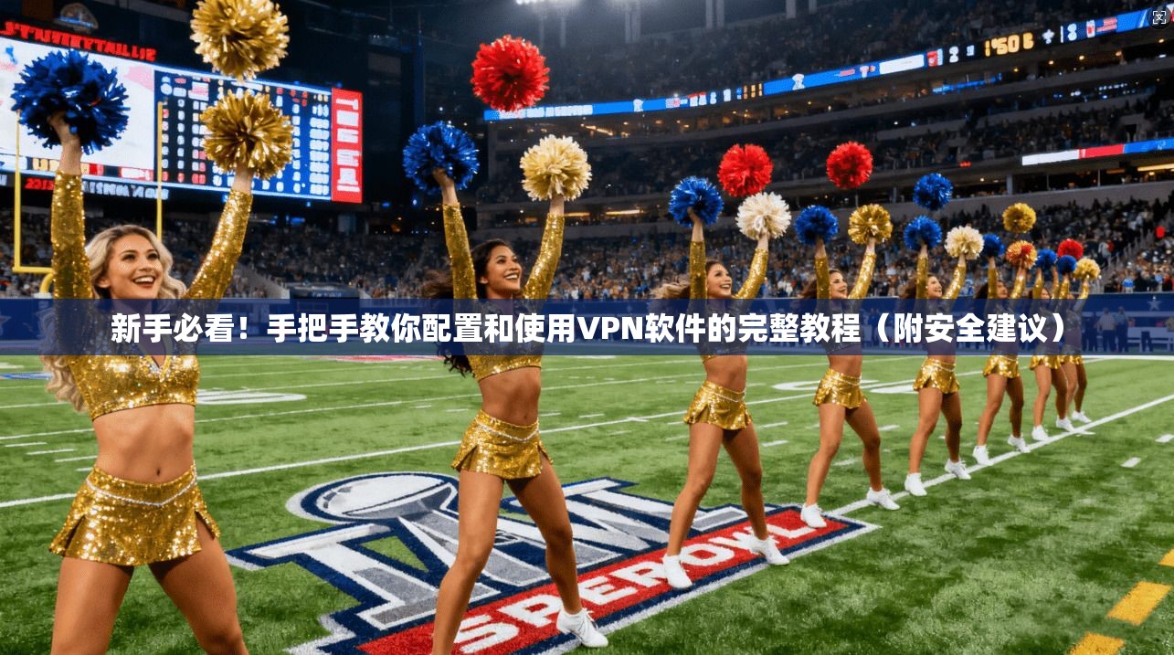 新手必看！手把手教你配置和使用VPN软件的完整教程（附安全建议）