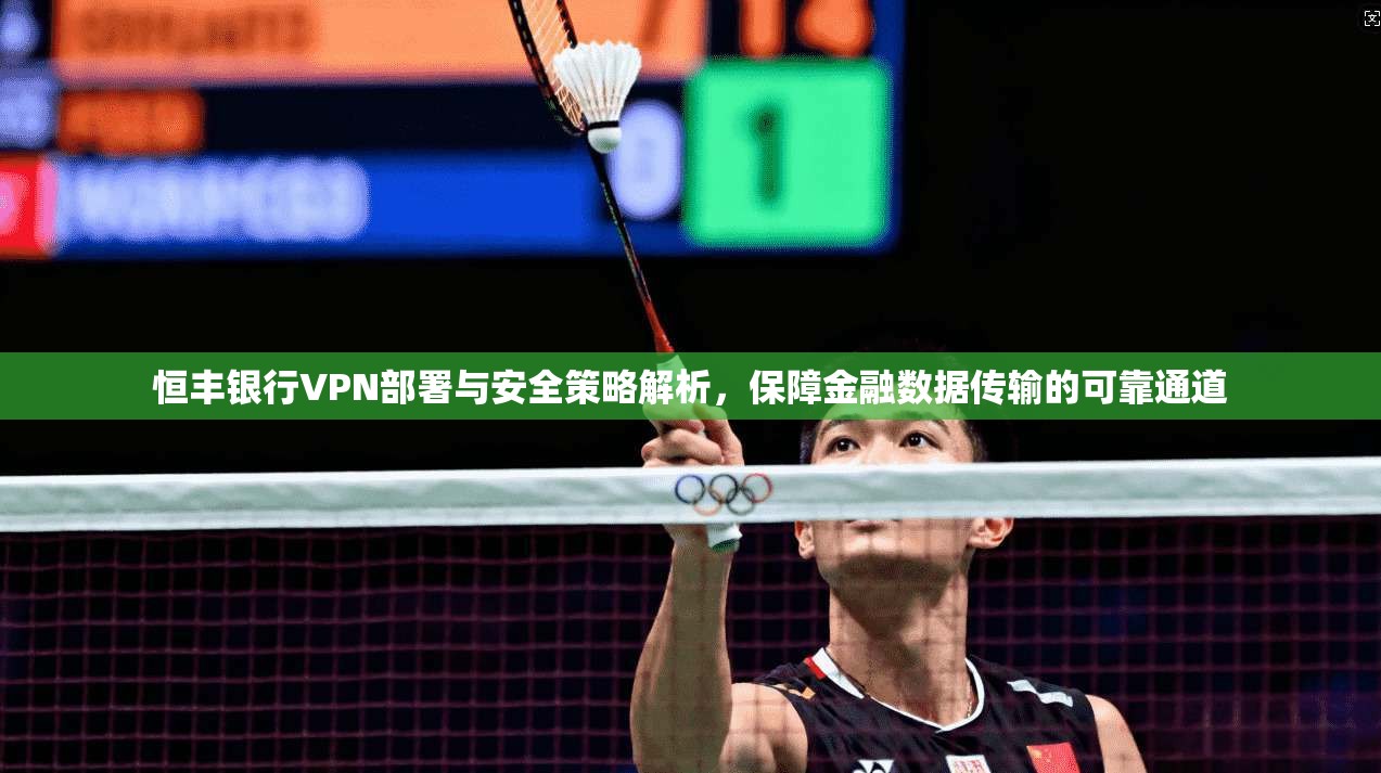 恒丰银行VPN部署与安全策略解析，保障金融数据传输的可靠通道