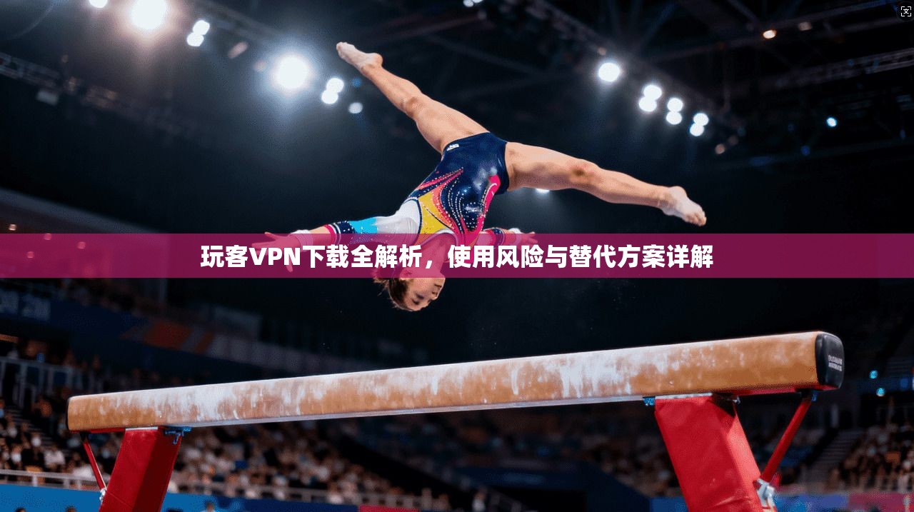 玩客VPN下载全解析，使用风险与替代方案详解