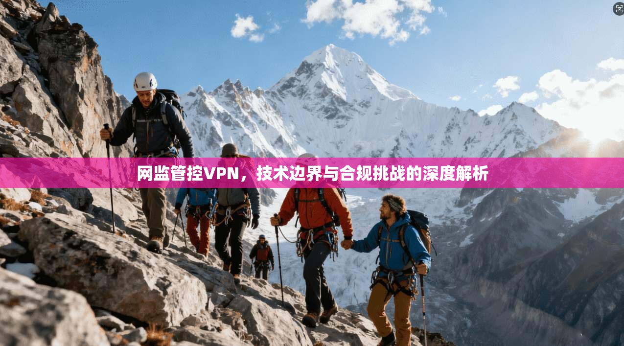 网监管控VPN，技术边界与合规挑战的深度解析