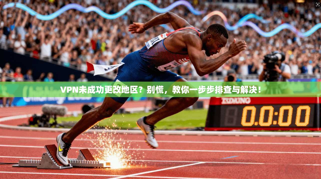 VPN未成功更改地区？别慌，教你一步步排查与解决！