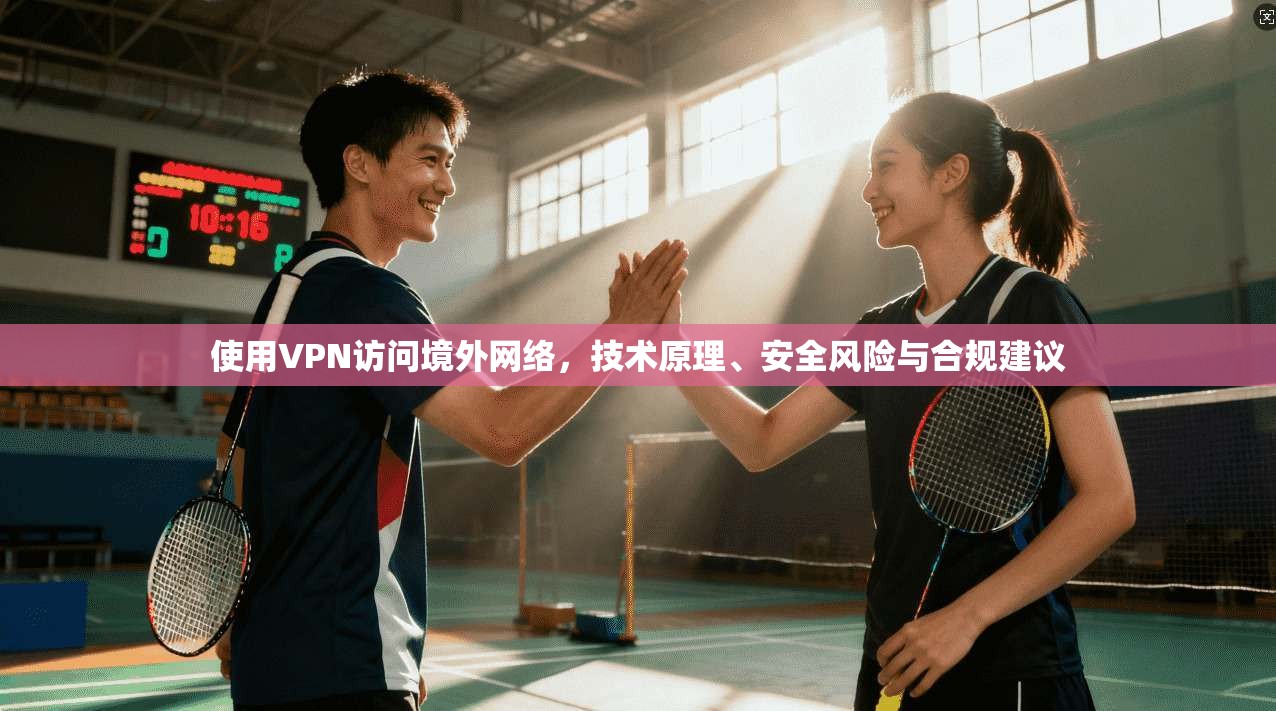 使用VPN访问境外网络，技术原理、安全风险与合规建议