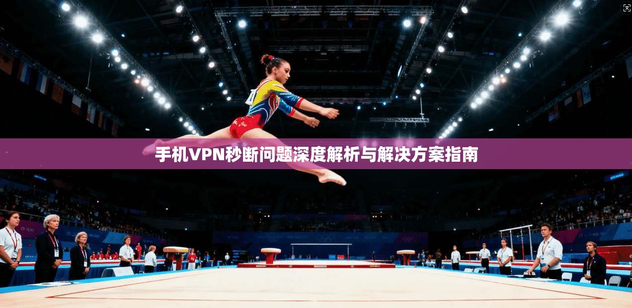 手机VPN秒断问题深度解析与解决方案指南