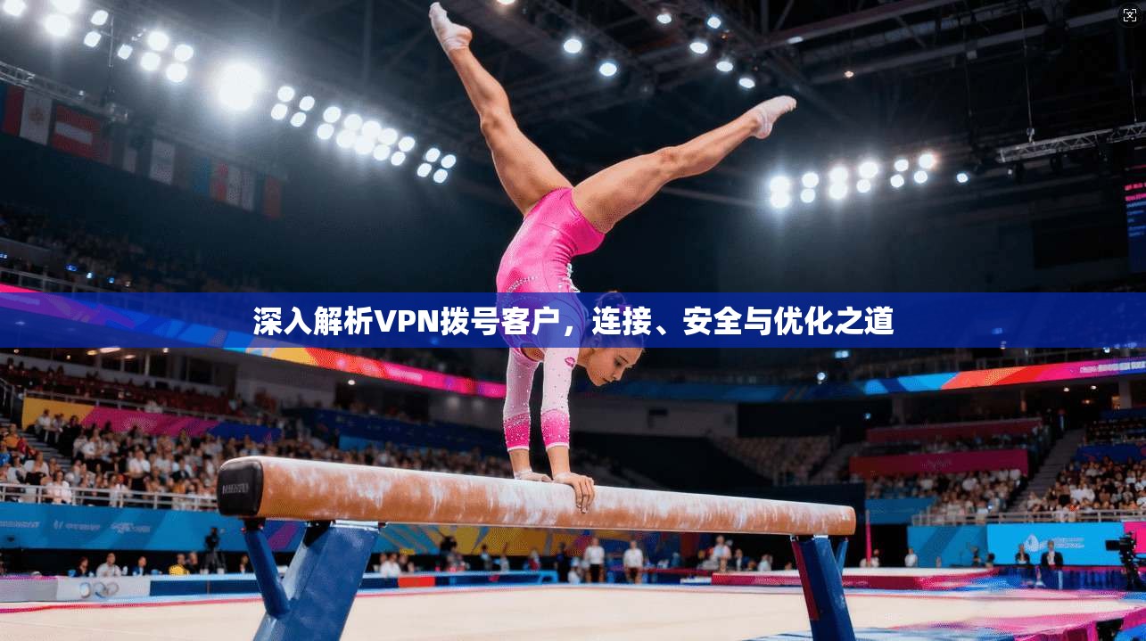 深入解析VPN拨号客户，连接、安全与优化之道