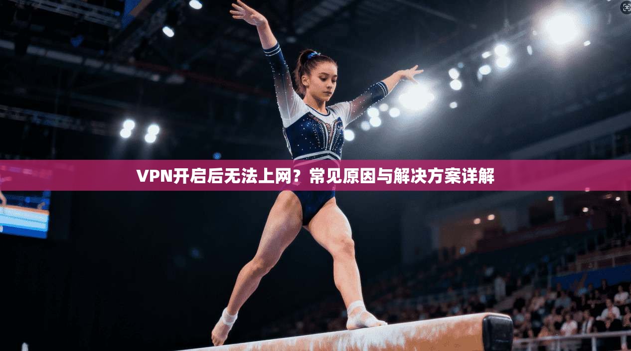 VPN开启后无法上网？常见原因与解决方案详解