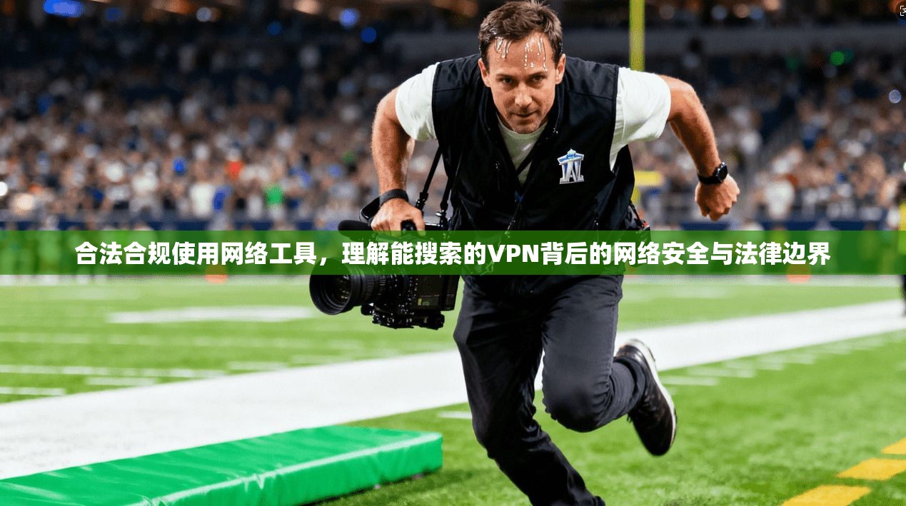 合法合规使用网络工具，理解能搜索的VPN背后的网络安全与法律边界