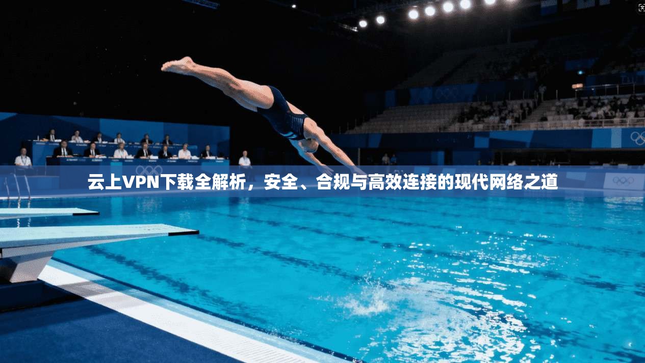 云上VPN下载全解析，安全、合规与高效连接的现代网络之道