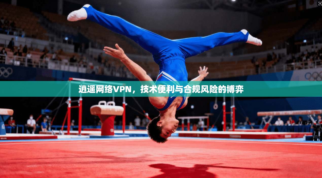 逍遥网络VPN，技术便利与合规风险的博弈
