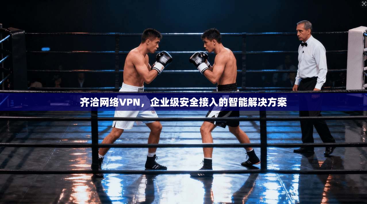 齐洽网络VPN，企业级安全接入的智能解决方案