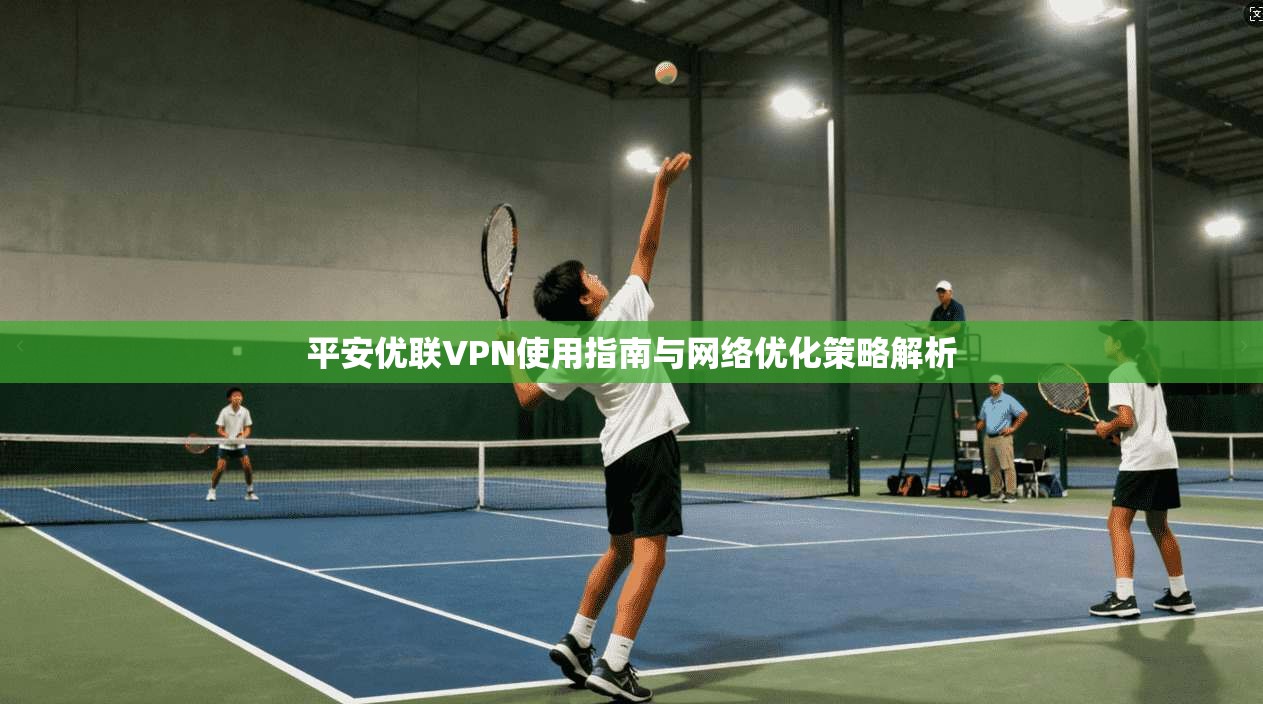 平安优联VPN使用指南与网络优化策略解析