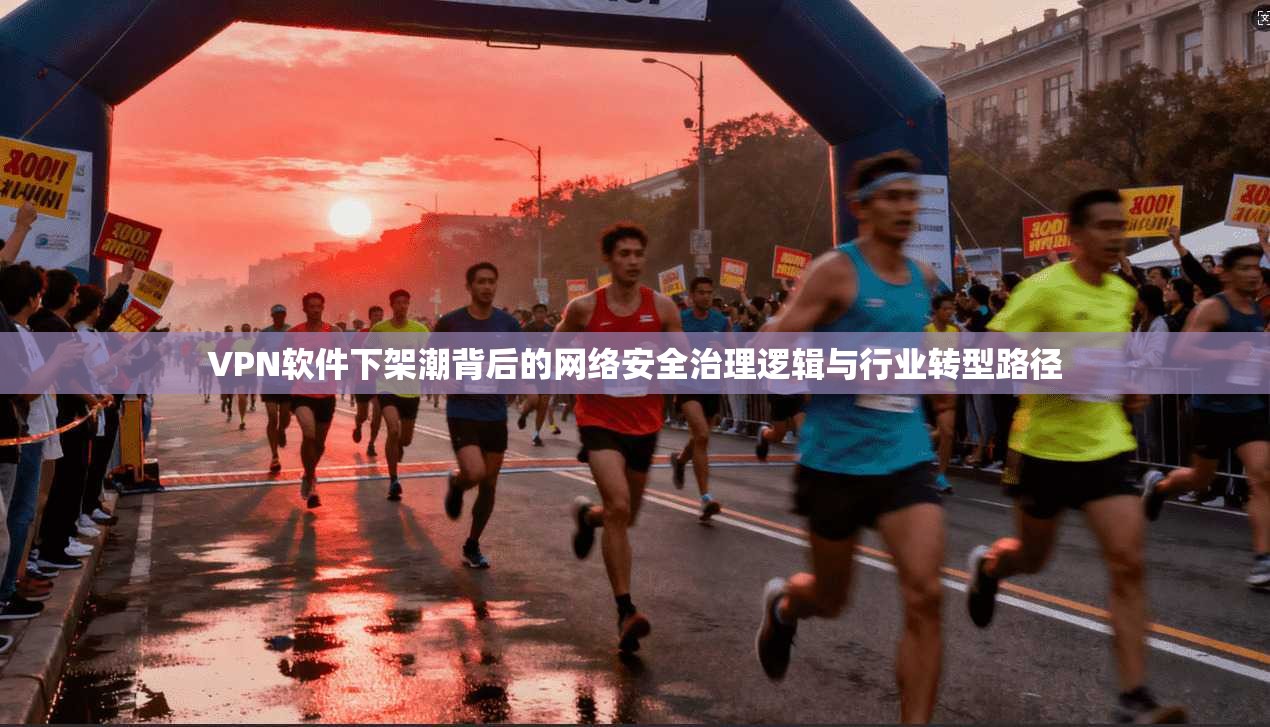 VPN软件下架潮背后的网络安全治理逻辑与行业转型路径