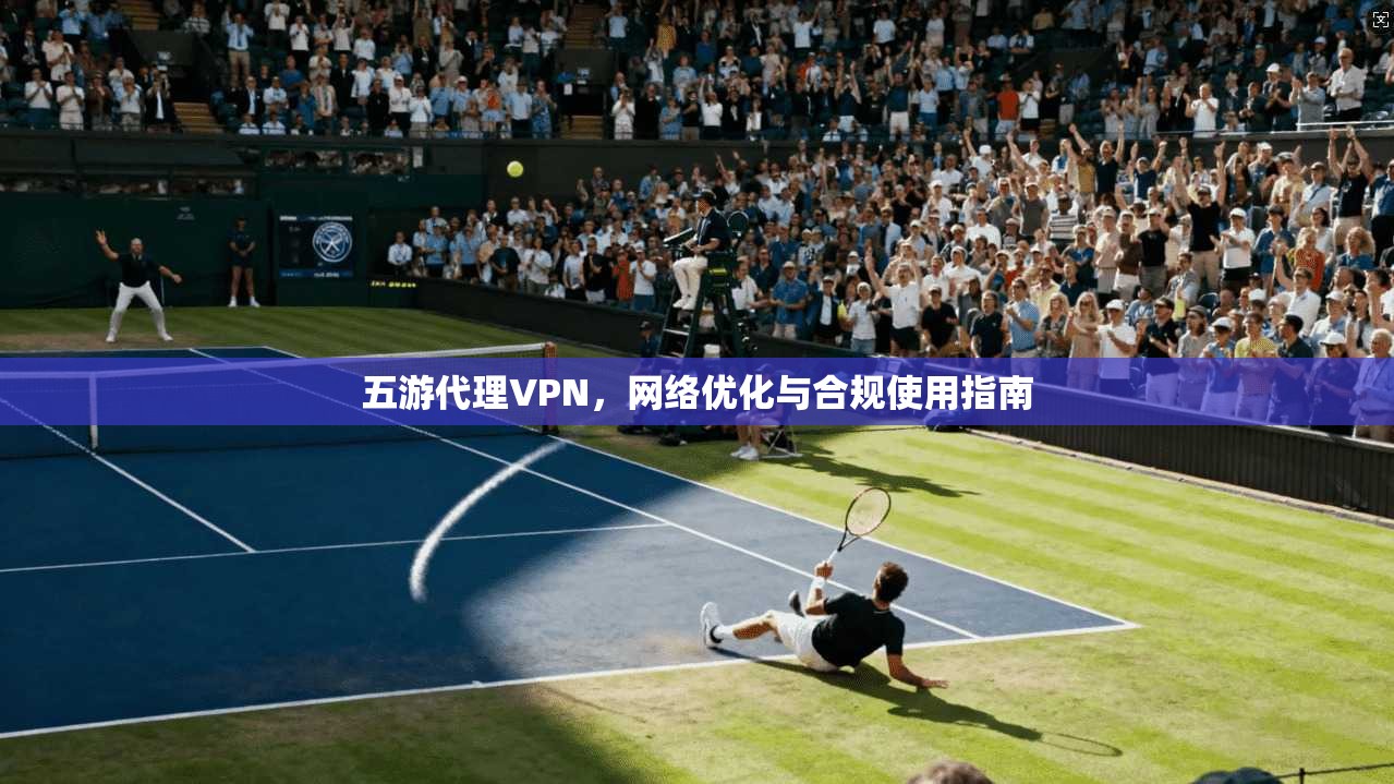 五游代理VPN，网络优化与合规使用指南