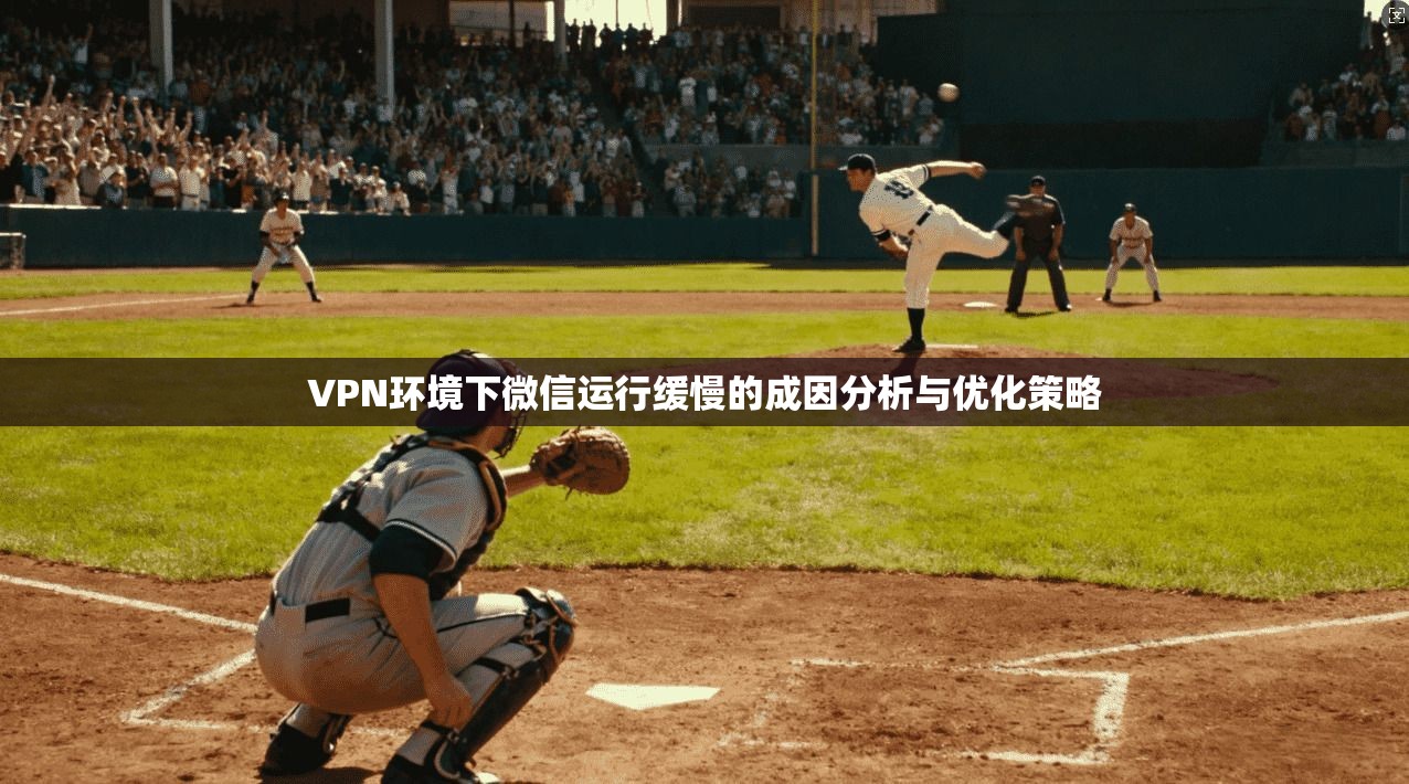 VPN环境下微信运行缓慢的成因分析与优化策略