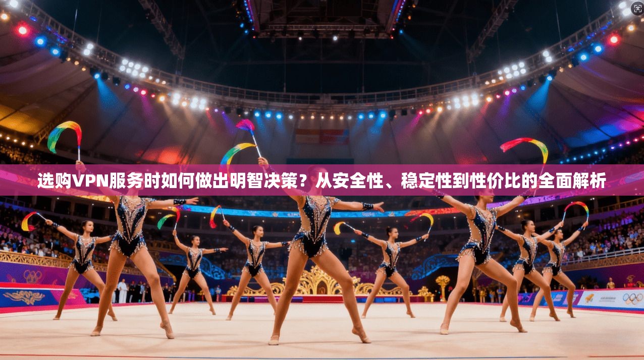 选购VPN服务时如何做出明智决策？从安全性、稳定性到性价比的全面解析