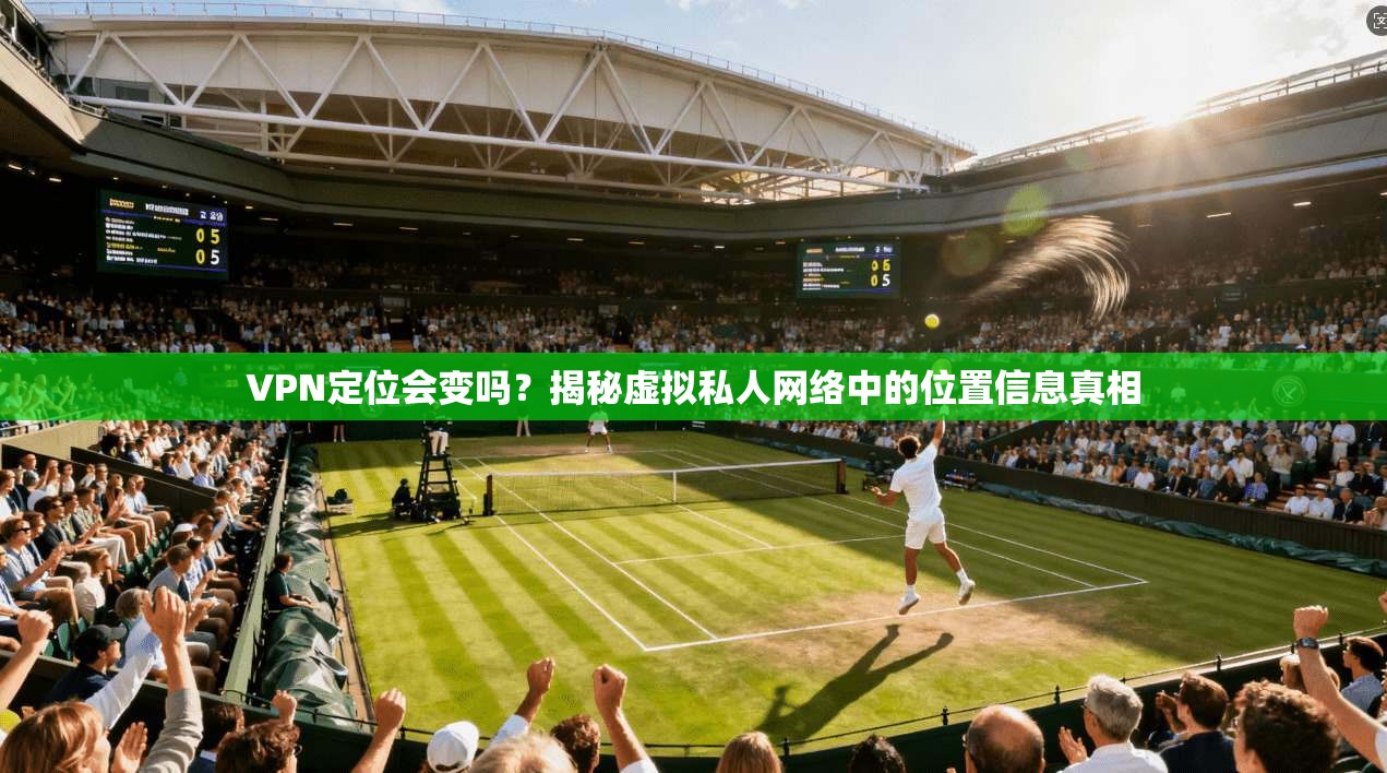 VPN定位会变吗？揭秘虚拟私人网络中的位置信息真相