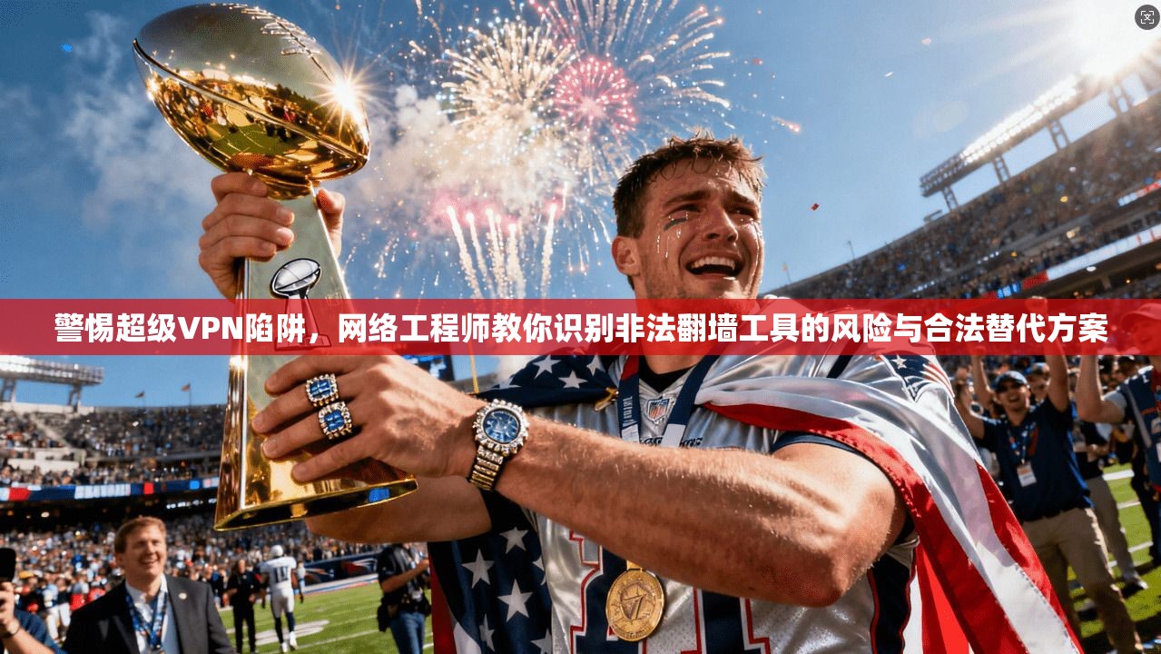 警惕超级VPN陷阱，网络工程师教你识别非法翻墙工具的风险与合法替代方案