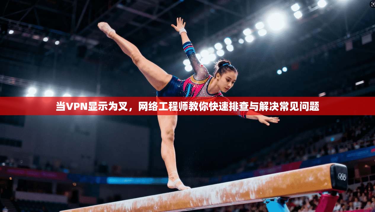 当VPN显示为叉，网络工程师教你快速排查与解决常见问题