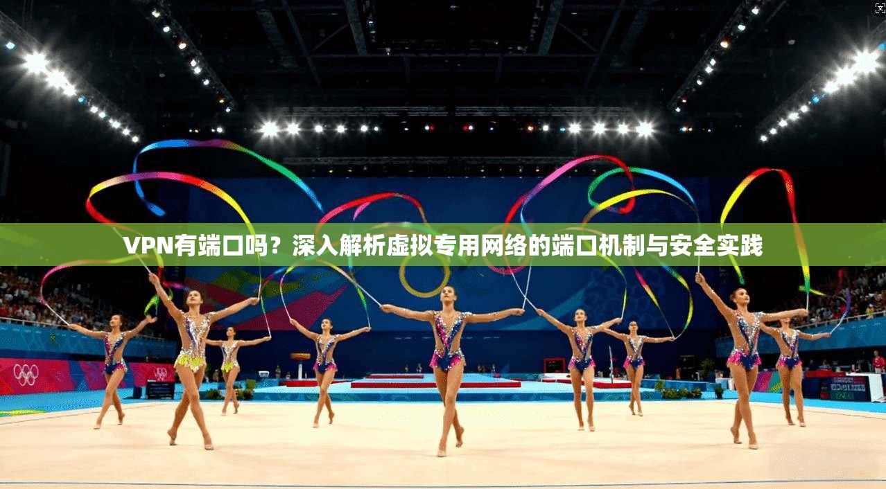 VPN有端口吗？深入解析虚拟专用网络的端口机制与安全实践