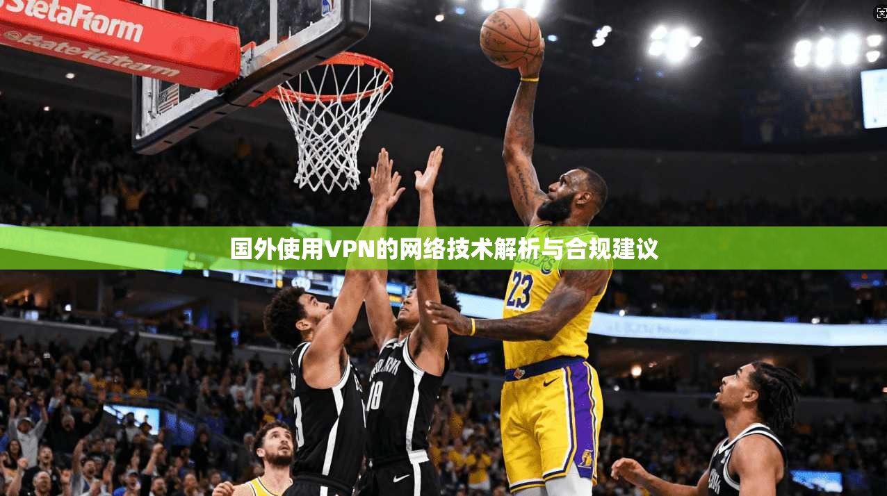 国外使用VPN的网络技术解析与合规建议