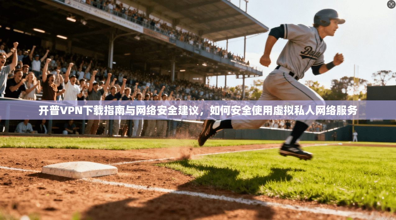 开普VPN下载指南与网络安全建议，如何安全使用虚拟私人网络服务
