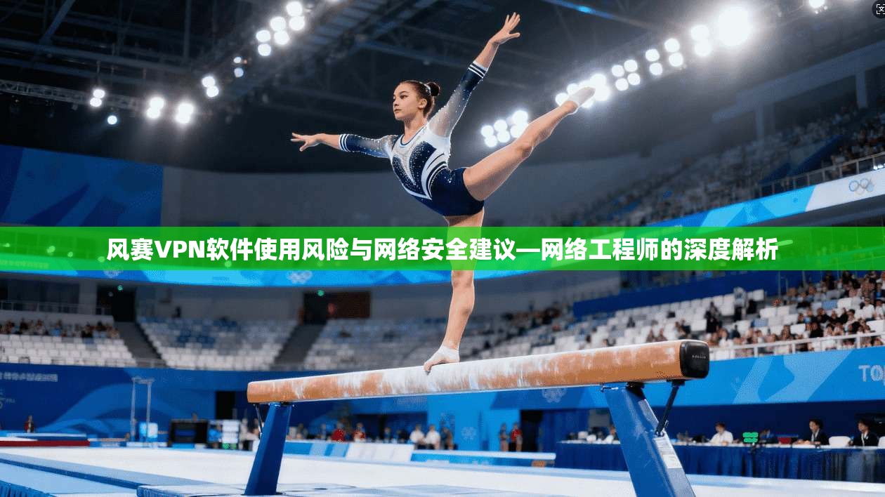 风赛VPN软件使用风险与网络安全建议—网络工程师的深度解析