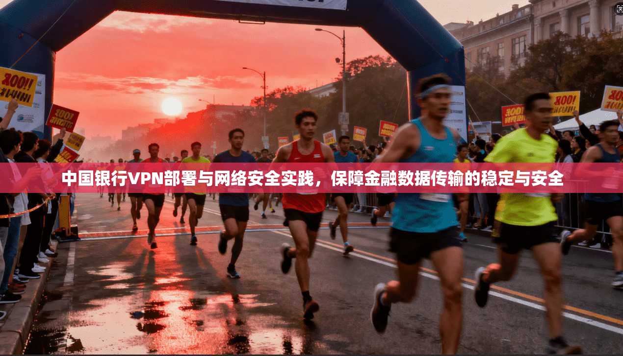 中国银行VPN部署与网络安全实践，保障金融数据传输的稳定与安全