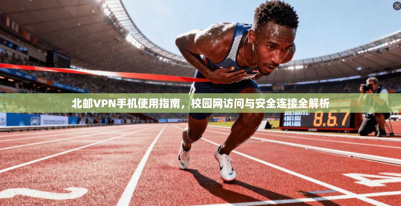 北邮VPN手机使用指南，校园网访问与安全连接全解析