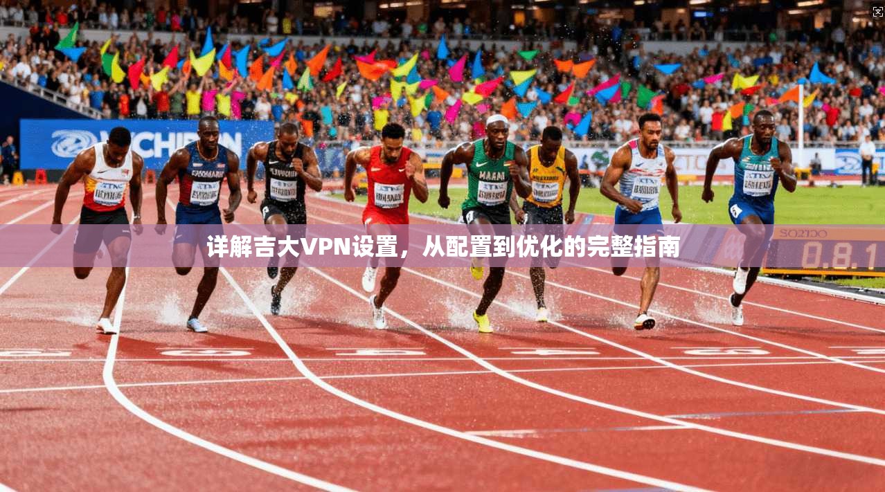 详解吉大VPN设置，从配置到优化的完整指南