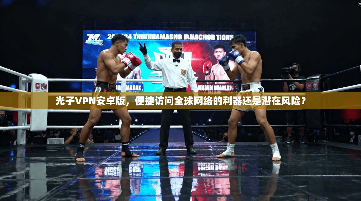 光子VPN安卓版，便捷访问全球网络的利器还是潜在风险？